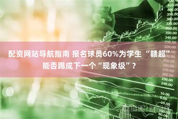 配资网站导航指南 报名球员60%为学生 “赣超”能否踢成下一个“现象级”？
