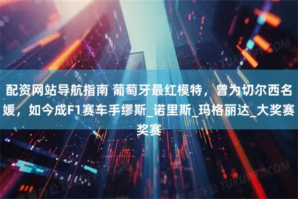 配资网站导航指南 葡萄牙最红模特,曾为切尔西名媛,如今成F1赛车手缪斯_诺里斯_玛格丽达_大奖赛