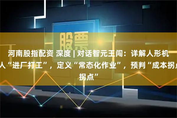 河南股指配资 深度 | 对话智元王闯：详解人形机器人“进厂打工”，定义“常态化作业”，预判“成本拐点”