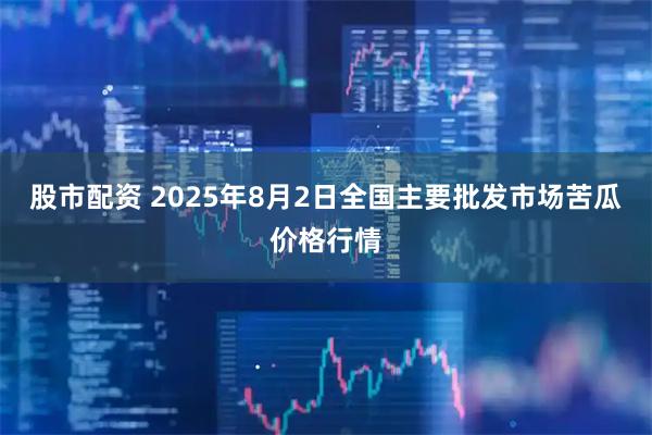 股市配资 2025年8月2日全国主要批发市场苦瓜价格行情