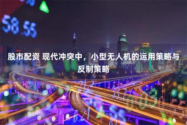 股市配资 现代冲突中，小型无人机的运用策略与反制策略