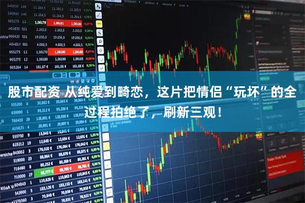 股市配资 从纯爱到畸恋，这片把情侣“玩坏”的全过程拍绝了，刷新三观！