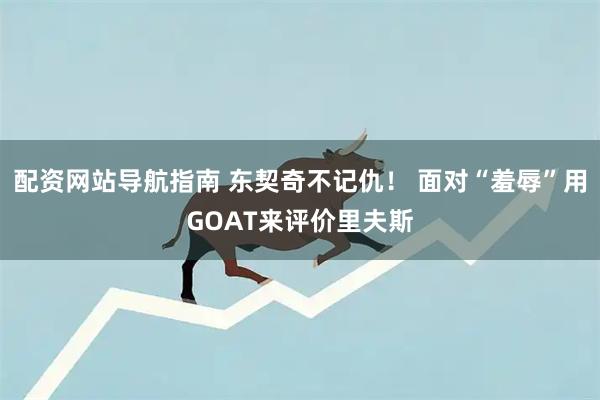 配资网站导航指南 东契奇不记仇！ 面对“羞辱”用GOAT来评价里夫斯