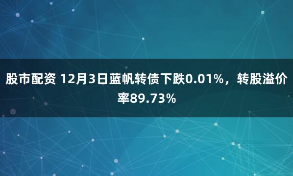 股市配资 12月3日蓝帆转债下跌0.01%，转股溢价率89.73%