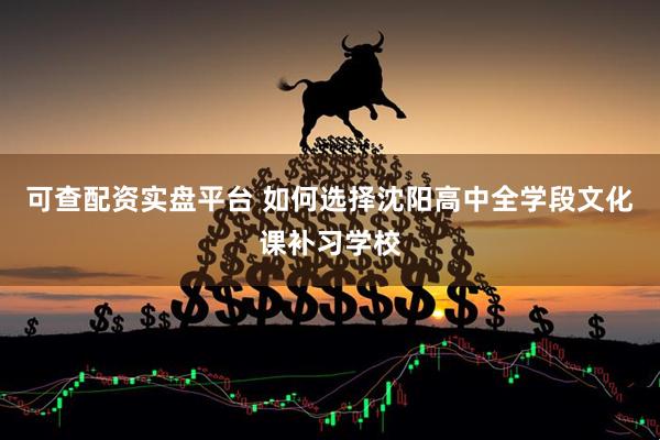 可查配资实盘平台 如何选择沈阳高中全学段文化课补习学校