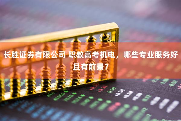 长胜证券有限公司 职教高考机电，哪些专业服务好且有前景？