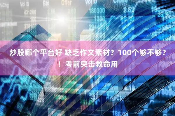 炒股哪个平台好 缺乏作文素材？100个够不够？！考前突击救命用